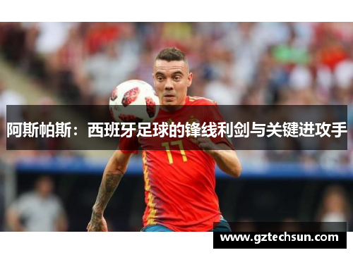 阿斯帕斯：西班牙足球的锋线利剑与关键进攻手
