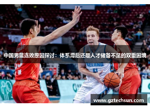 中国男篮连败原因探讨：体系滞后还是人才储备不足的双重困境