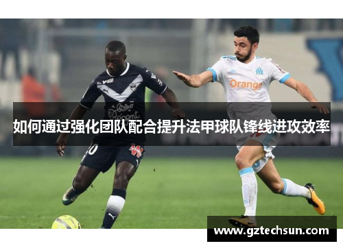 如何通过强化团队配合提升法甲球队锋线进攻效率