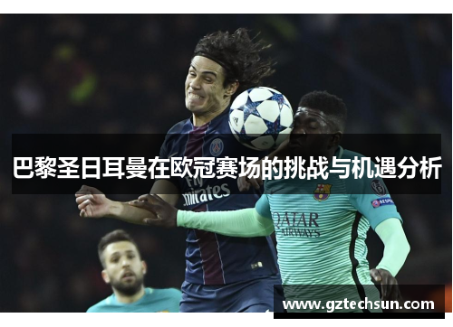 巴黎圣日耳曼在欧冠赛场的挑战与机遇分析