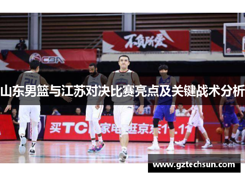 山东男篮与江苏对决比赛亮点及关键战术分析