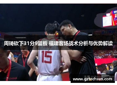 周琦砍下31分9篮板 福建客场战术分析与优势解读