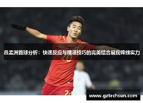 吕孟洲首球分析：快速反应与精湛技巧的完美结合展现锋线实力