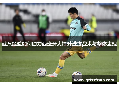 武磊经验如何助力西班牙人提升进攻战术与整体表现