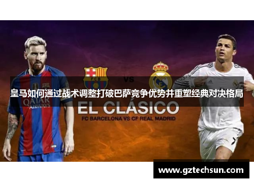 皇马如何通过战术调整打破巴萨竞争优势并重塑经典对决格局