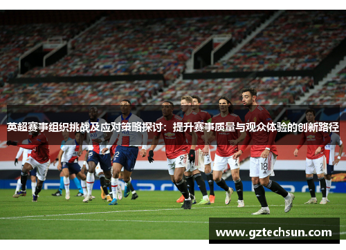 英超赛事组织挑战及应对策略探讨:提升赛事质量与观众体验的创新路径 英超赛事组织挑战及应对策略探讨:提升赛事质量与观众体验的创新路径