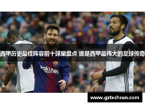 西甲历史最佳阵容前十球星盘点 谁是西甲最伟大的足球传奇 西甲历史最佳阵容前十球星盘点 谁是西甲最伟大的足球传奇