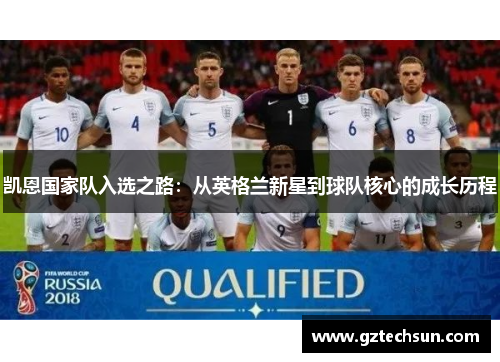 凯恩国家队入选之路：从英格兰新星到球队核心的成长历程