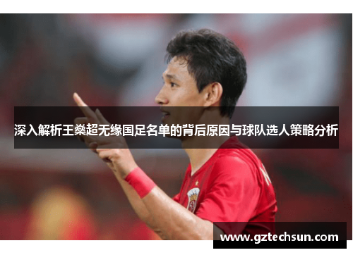 深入解析王燊超无缘国足名单的背后原因与球队选人策略分析